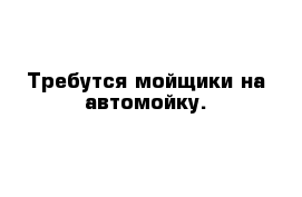 Требутся мойщики на автомойку.